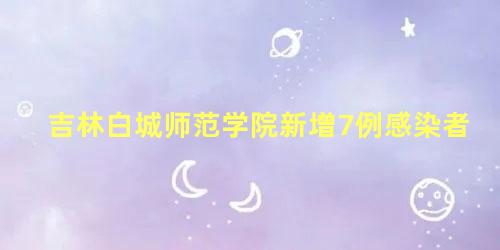 吉林白城师范学院新增7例感染者